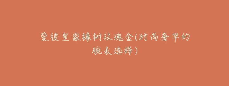 爱彼皇家橡树玫瑰金(时尚奢华的腕表选择)-名表号 爱彼皇家橡树玫瑰金(时尚奢华的腕表选择)