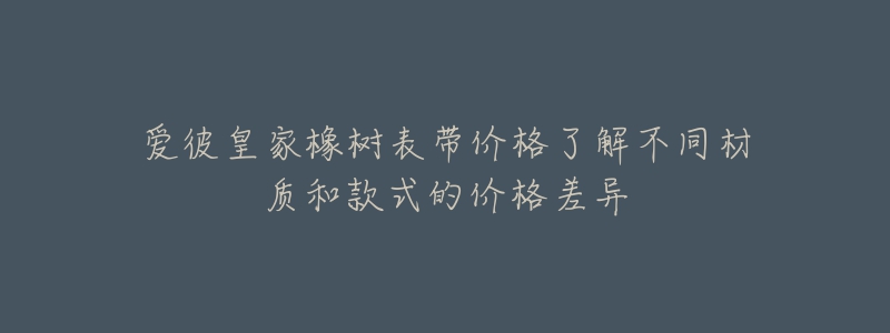 爱彼皇家橡树表带价格了解不同材质和款式的价格差异-名表号 爱彼皇家橡树表带价格了解不同材质和款式的价格差异