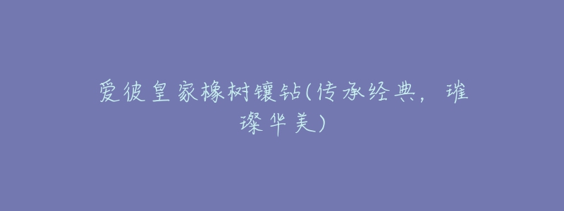爱彼皇家橡树镶钻(传承经典,璀璨华美)-名表号 爱彼皇家橡树镶钻(传承经典,璀璨华美)