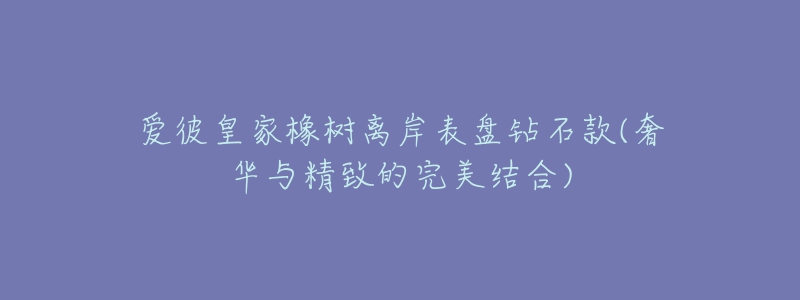 爱彼皇家橡树离岸表盘钻石款(奢华与精致的完美结合)-名表号 爱彼皇家橡树离岸表盘钻石款(奢华与精致的完美结合)