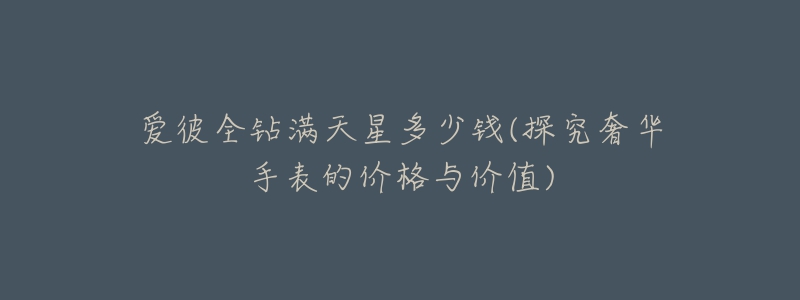 爱彼全钻满天星多少钱(探究奢华手表的价格与价值)-名表号 爱彼全钻满天星多少钱(探究奢华手表的价格与价值)