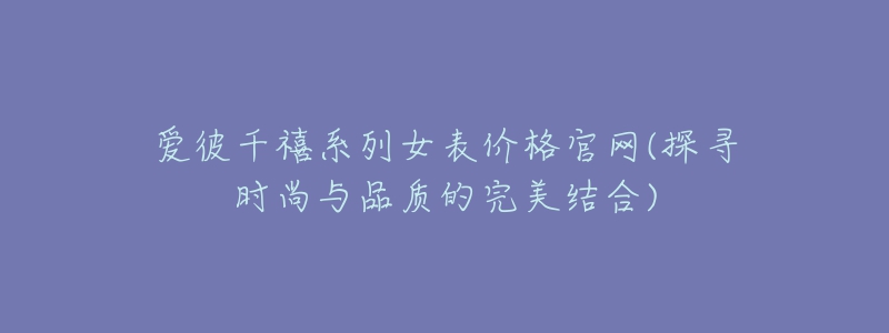 爱彼千禧系列女表价格官网(探寻时尚与品质的完美结合)