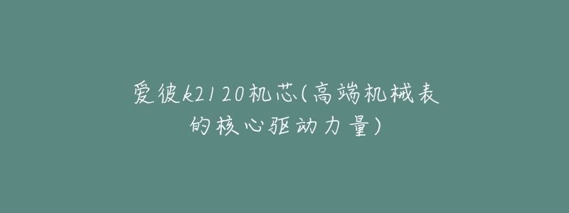 爱彼k2120机芯(高端机械表的核心驱动力量)-名表号 爱彼k2120机芯(高端机械表的核心驱动力量)