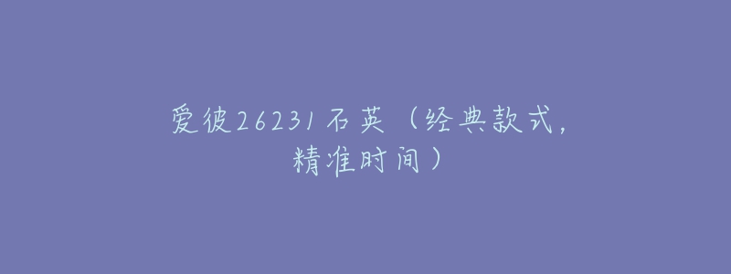 爱彼26231石英(经典款式,精准时间)-名表号 爱彼26231石英(经典款式,精准时间)