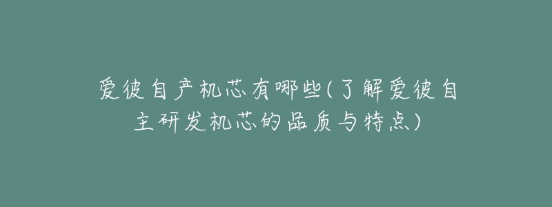 爱彼自产机芯有哪些(了解爱彼自主研发机芯的品质与特点)