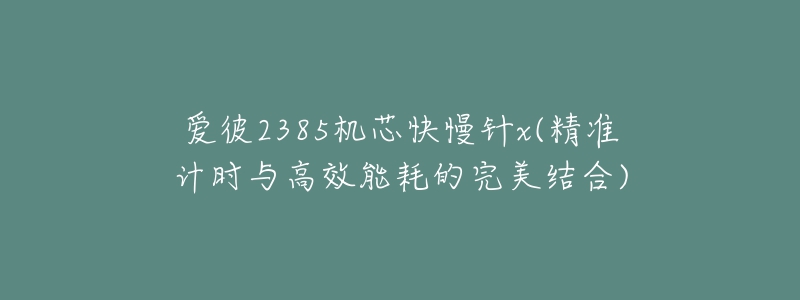 爱彼2385机芯快慢针x(精准计时与高效能耗的完美结合)-名表号 爱彼2385机芯快慢针x(精准计时与高效能耗的完美结合)