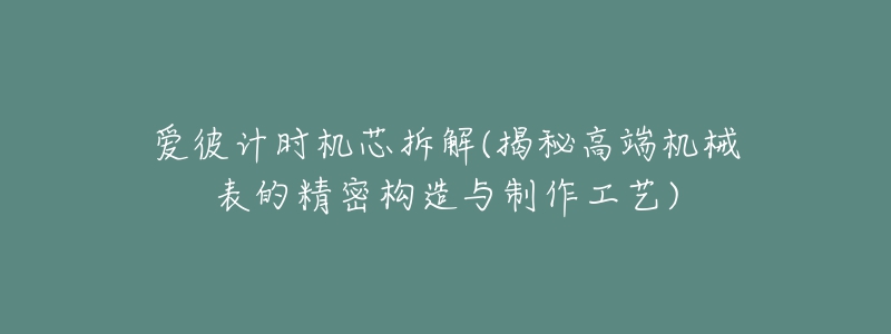 爱彼计时机芯拆解(揭秘高端机械表的精密构造与制作工艺)-名表号 爱彼计时机芯拆解(揭秘高端机械表的精密构造与制作工艺)