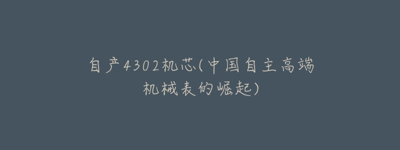 自产4302机芯(中国自主高端机械表的崛起)-名表号 自产4302机芯(中国自主高端机械表的崛起)