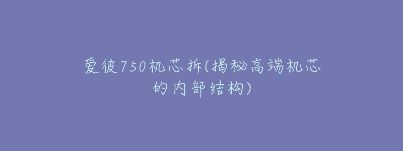 爱彼750机芯拆(揭秘高端机芯的内部结构)-名表号 爱彼750机芯拆(揭秘高端机芯的内部结构)