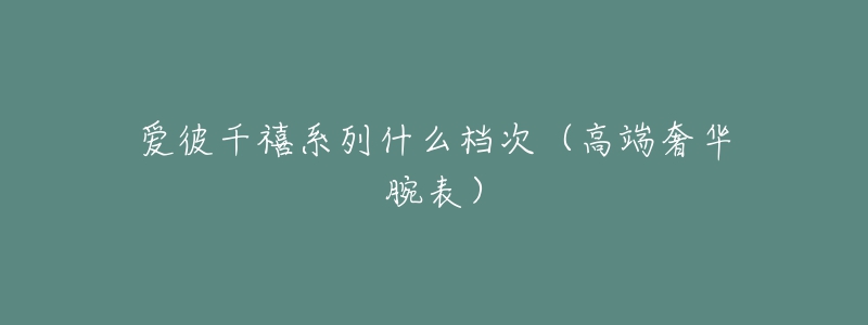 爱彼千禧系列什么档次(高端奢华腕表)-名表号 爱彼千禧系列什么档次(高端奢华腕表)