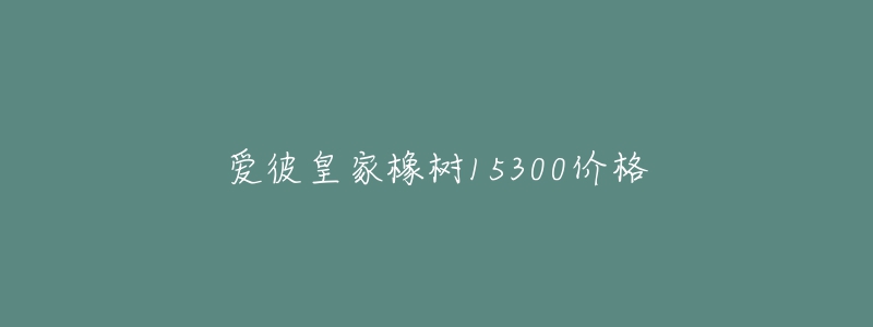 爱彼皇家橡树15300价格-名表号 爱彼皇家橡树15300价格