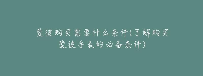 爱彼购买需要什么条件(了解购买爱彼手表的必备条件)-名表号 爱彼购买需要什么条件(了解购买爱彼手表的必备条件)