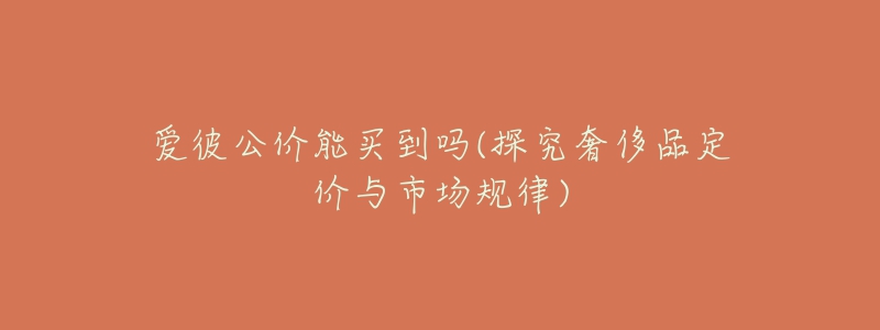 爱彼公价能买到吗(探究奢侈品定价与市场规律)