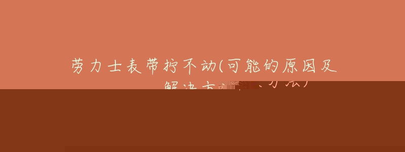 劳力士表带拧不动(可能的原因及解决方法)