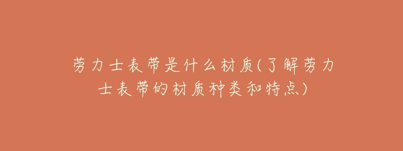 劳力士表带是什么材质(了解劳力士表带的材质种类和特点)-名表号 劳力士表带是什么材质(了解劳力士表带的材质种类和特点)