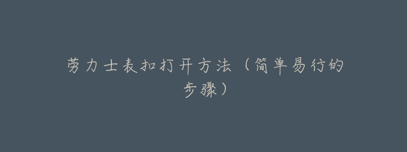 劳力士表扣打开方法(简单易行的步骤)-名表号 劳力士表扣打开方法(简单易行的步骤)