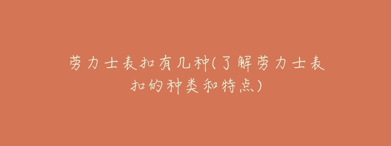 劳力士表扣有几种(了解劳力士表扣的种类和特点)-名表号 劳力士表扣有几种(了解劳力士表扣的种类和特点)