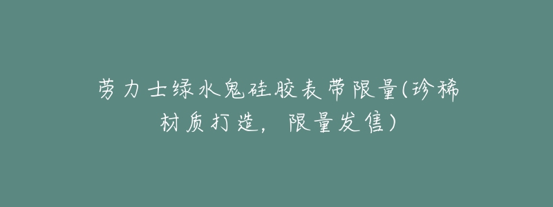 劳力士绿水鬼硅胶表带限量(珍稀材质打造,限量发售)-名表号 劳力士绿水鬼硅胶表带限量(珍稀材质打造,限量发售)