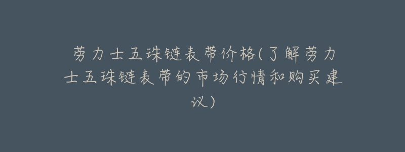 劳力士五珠链表带价格(了解劳力士五珠链表带的市场行情和购买建议)-名表号 劳力士五珠链表带价格(了解劳力士五珠链表带的市场行情和购买建议)