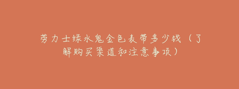 劳力士绿水鬼金色表带多少钱(了解购买渠道和注意事项)-名表号 劳力士绿水鬼金色表带多少钱(了解购买渠道和注意事项)