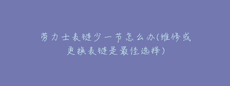 劳力士表链少一节怎么办(维修或更换表链是最佳选择)-名表号 劳力士表链少一节怎么办(维修或更换表链是最佳选择)