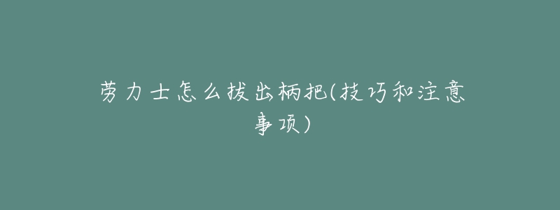 劳力士怎么拔出柄把(技巧和注意事项)