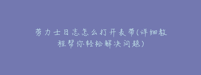 劳力士日志怎么打开表带(详细教程帮你轻松解决问题)