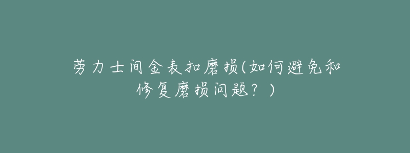 劳力士间金表扣磨损(如何避免和修复磨损问题？)