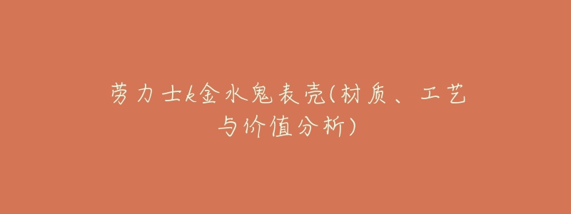 劳力士k金水鬼表壳(材质、工艺与价值分析)-名表号 劳力士k金水鬼表壳(材质、工艺与价值分析)