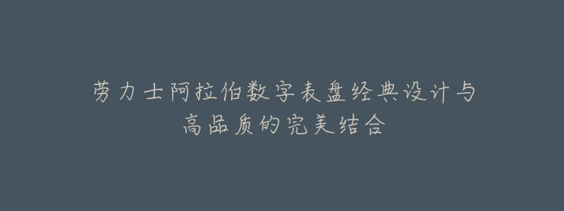 劳力士阿拉伯数字表盘经典设计与高品质的完美结合-名表号 劳力士阿拉伯数字表盘经典设计与高品质的完美结合