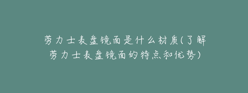劳力士表盘镜面是什么材质(了解劳力士表盘镜面的特点和优势)-名表号 劳力士表盘镜面是什么材质(了解劳力士表盘镜面的特点和优势)