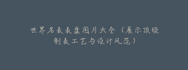 世界名表表盘图片大全(展示顶级制表工艺与设计风范)-名表号 世界名表表盘图片大全(展示顶级制表工艺与设计风范)
