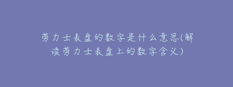 劳力士表盘的数字是什么意思(解读劳力士表盘上的数字含义)-名表号 劳力士表盘的数字是什么意思(解读劳力士表盘上的数字含义)