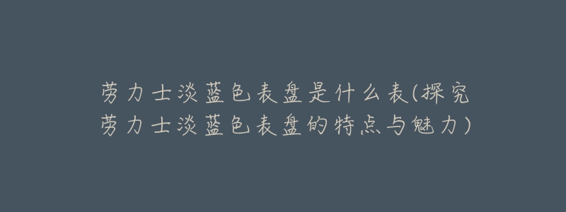劳力士淡蓝色表盘是什么表(探究劳力士淡蓝色表盘的特点与魅力)-名表号 劳力士淡蓝色表盘是什么表(探究劳力士淡蓝色表盘的特点与魅力)