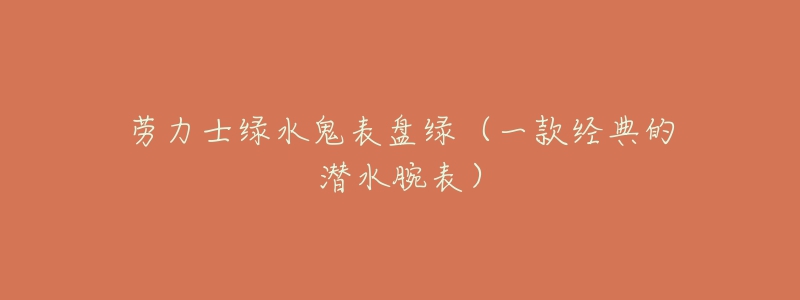 劳力士绿水鬼表盘绿(一款经典的潜水腕表)-名表号 劳力士绿水鬼表盘绿(一款经典的潜水腕表)