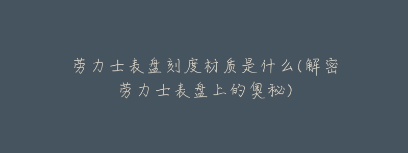 劳力士表盘刻度材质是什么(解密劳力士表盘上的奥秘)-名表号 劳力士表盘刻度材质是什么(解密劳力士表盘上的奥秘)