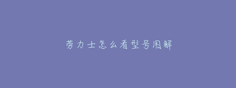 劳力士怎么看型号图解-名表号 劳力士怎么看型号图解