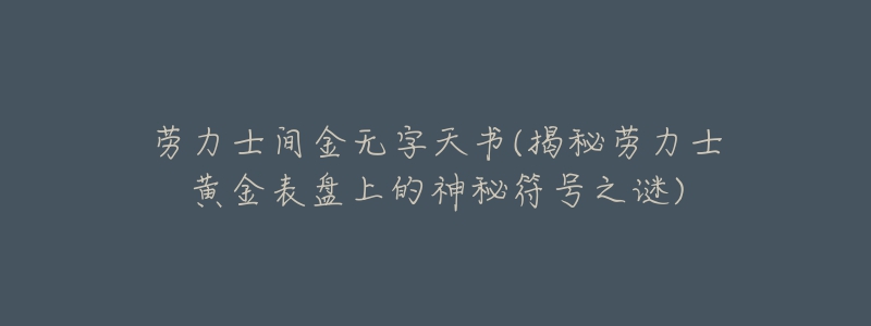 劳力士间金无字天书(揭秘劳力士黄金表盘上的神秘符号之谜)-名表号 劳力士间金无字天书(揭秘劳力士黄金表盘上的神秘符号之谜)