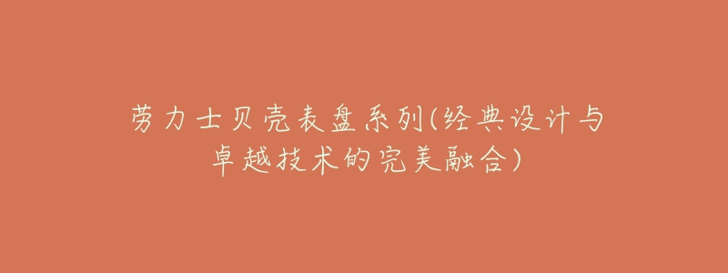 劳力士贝壳表盘系列(经典设计与卓越技术的完美融合)-名表号 劳力士贝壳表盘系列(经典设计与卓越技术的完美融合)