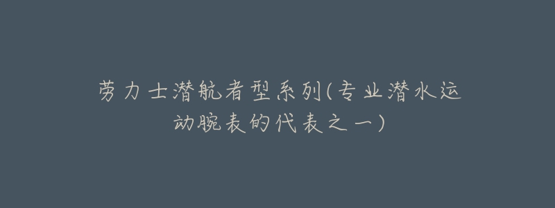 劳力士潜航者型系列(专业潜水运动腕表的代表之一)-名表号 劳力士潜航者型系列(专业潜水运动腕表的代表之一)