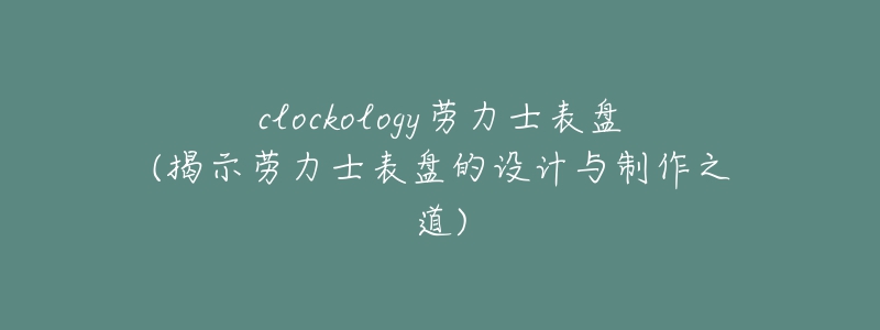 clockology劳力士表盘(揭示劳力士表盘的设计与制作之道)-名表号 clockology劳力士表盘(揭示劳力士表盘的设计与制作之道)
