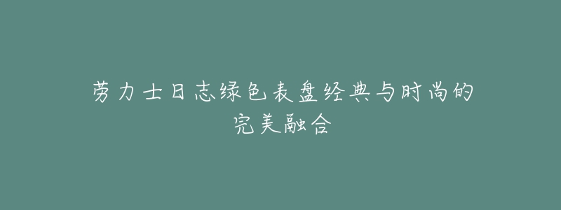 劳力士日志绿色表盘经典与时尚的完美融合-名表号 劳力士日志绿色表盘经典与时尚的完美融合