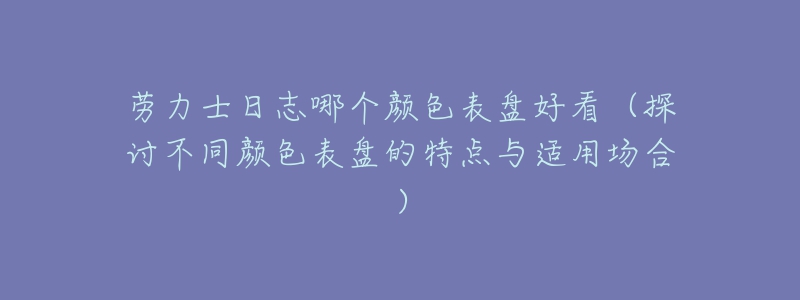 劳力士日志哪个颜色表盘好看(探讨不同颜色表盘的特点与适用场合)-名表号 劳力士日志哪个颜色表盘好看(探讨不同颜色表盘的特点与适用场合)