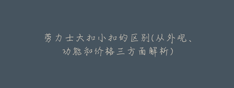 劳力士大扣小扣的区别(从外观、功能和价格三方面解析)