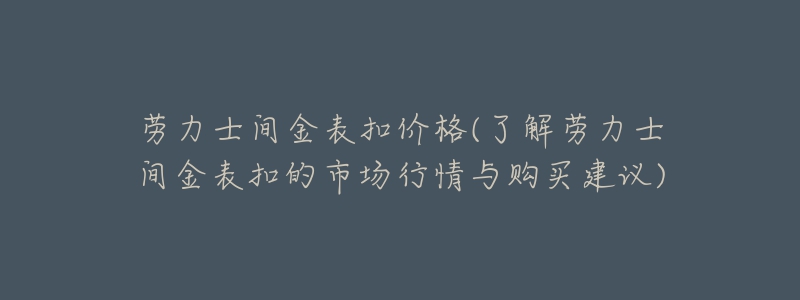 劳力士间金表扣价格(了解劳力士间金表扣的市场行情与购买建议)