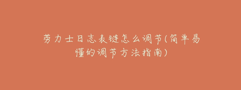 劳力士日志表链怎么调节(简单易懂的调节方法指南)-名表号 劳力士日志表链怎么调节(简单易懂的调节方法指南)