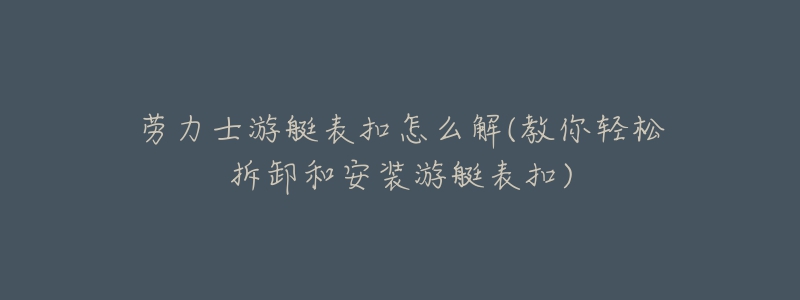 劳力士游艇表扣怎么解(教你轻松拆卸和安装游艇表扣)-名表号 劳力士游艇表扣怎么解(教你轻松拆卸和安装游艇表扣)