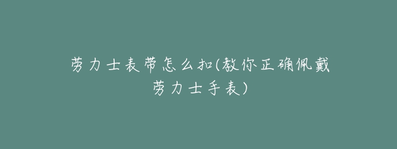 劳力士表带怎么扣(教你正确佩戴劳力士手表)-名表号 劳力士表带怎么扣(教你正确佩戴劳力士手表)