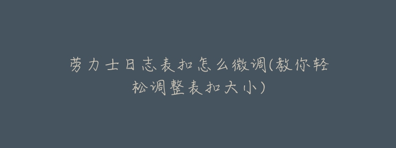劳力士日志表扣怎么微调(教你轻松调整表扣大小)-名表号 劳力士日志表扣怎么微调(教你轻松调整表扣大小)