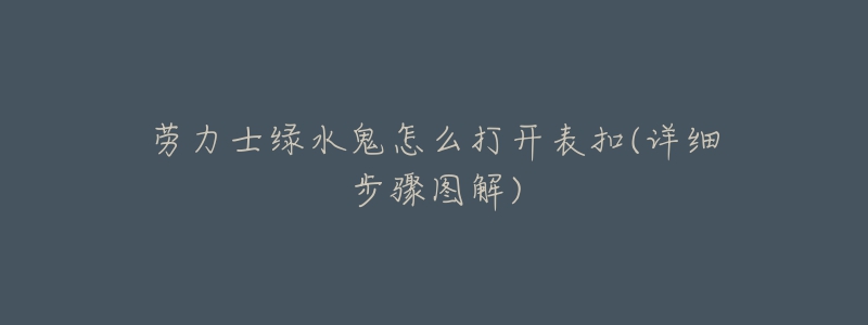 劳力士绿水鬼怎么打开表扣(详细步骤图解)-名表号 劳力士绿水鬼怎么打开表扣(详细步骤图解)